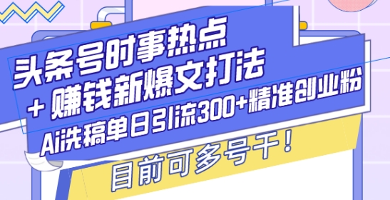 头条号时事热点+赚钱新爆文打法，Ai洗稿单日引流300+精准创业粉，目前可多号干【揭秘】-kf网创