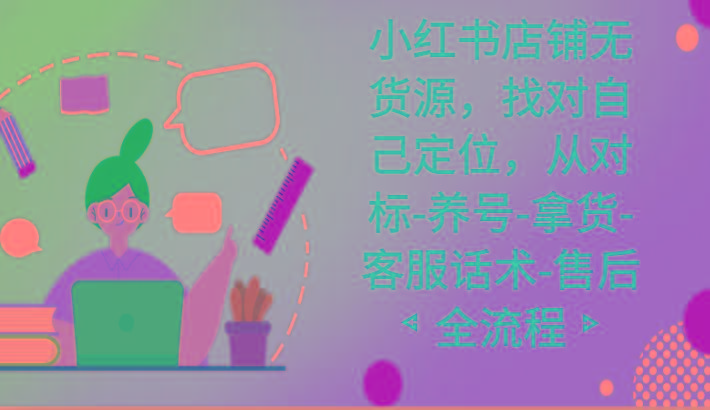 小红书店铺无货源课程，找对自己定位，从对标-养号-拿货-客服话术-售后全流程-kf网创
