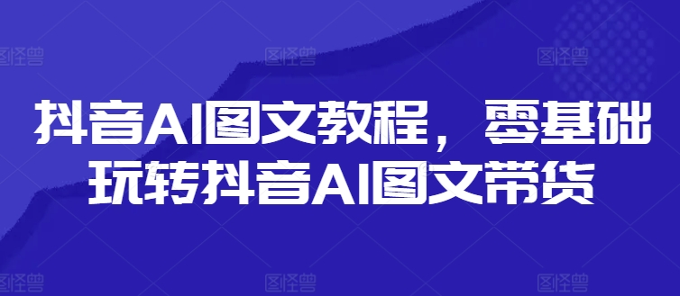 抖音AI图文教程，零基础玩转抖音AI图文带货-kf网创