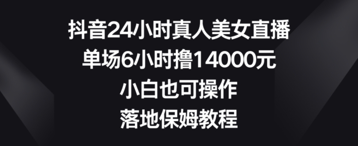 抖音24小时真人美女直播，单场6小时撸14000元，小白也可操作，落地保姆教程【揭秘】-kf网创