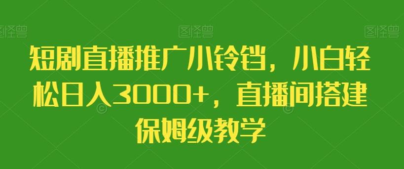 短剧直播推广小铃铛，小白轻松日入3000+，直播间搭建保姆级教学-kf网创