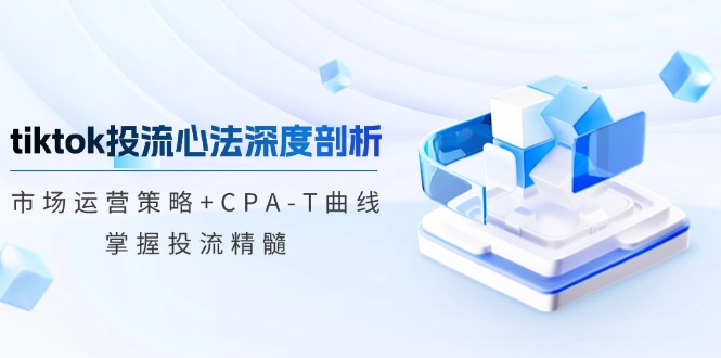 tiktok投流心法深度剖析：市场运营策略+CPA-T曲线，掌握投流精髓-kf网创