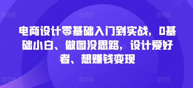 电商设计零基础入门到实战，0基础小白、做图没思路，设计爱好者、想赚钱变现-kf网创