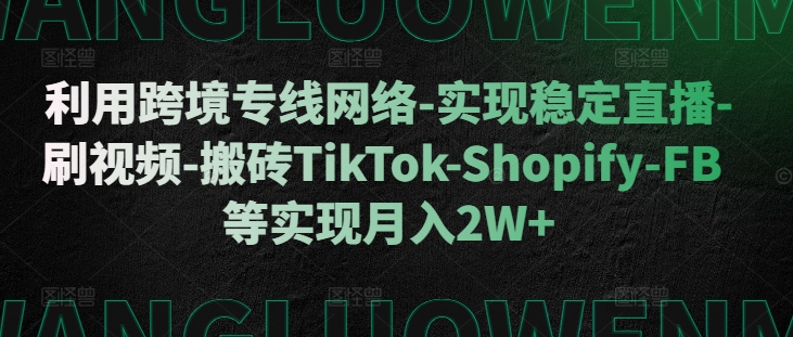 利用跨境专线网络-实现稳定直播-刷视频-搬砖TikTok-Shopify-FB等实现月入2W+【揭秘】-kf网创