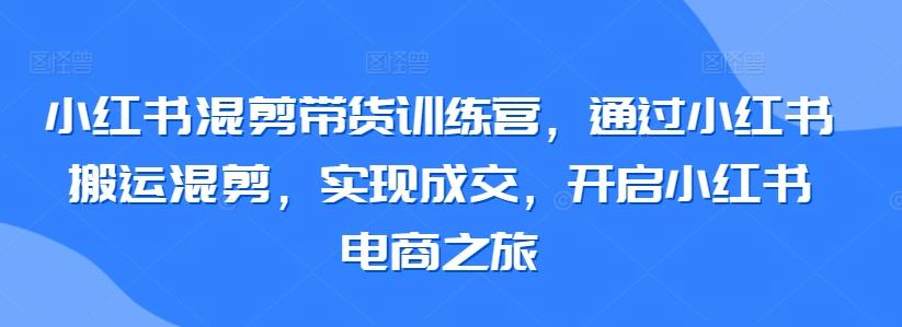 小红书混剪带货训练营，通过小红书搬运混剪，实现成交，开启小红书电商之旅-kf网创