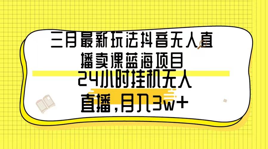 三月最新玩法抖音无人直播卖课蓝海项目，24小时无人直播，月入3w+-kf网创