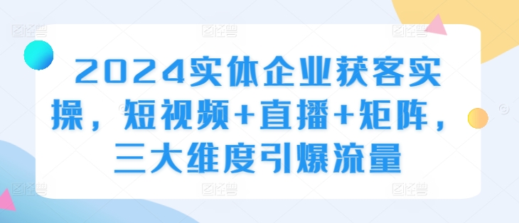 2024实体企业获客实操，短视频+直播+矩阵，三大维度引爆流量-kf网创