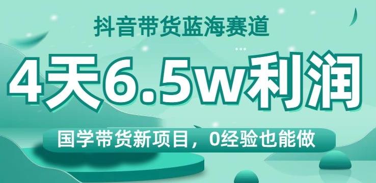 抖音带货蓝海赛道，国学带货新项目，0经验也能做，4天6.5w利润【揭秘】-kf网创