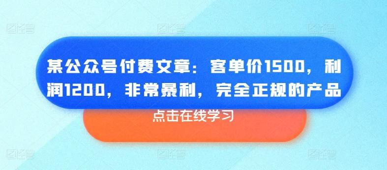 某公众号付费文章：客单价1500，利润1200，非常暴利，完全正规的产品-kf网创