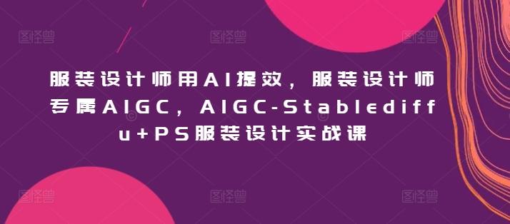 服装设计师用AI提效，服装设计师专属AIGC，AIGC-Stablediffu+PS服装设计实战课-kf网创
