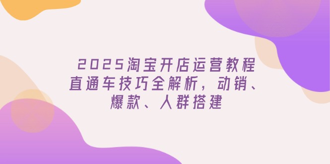 2025淘宝开店运营教程更新，直通车技巧全解析，动销、爆款、人群搭建-kf网创