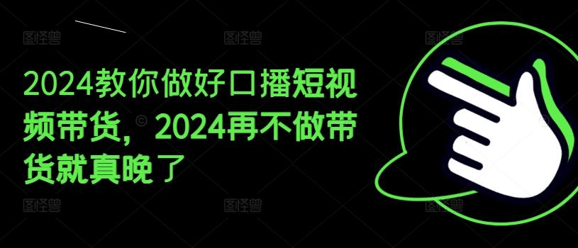 2024教你做好口播短视频带货，2024再不做带货就真晚了-kf网创