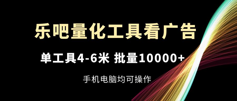 乐吧量化工具看广告，单工具4-6米，批量10000+，手机电脑均可操作-kf网创