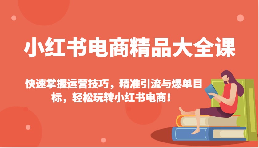 小红书电商精品大全课：快速掌握运营技巧，精准引流与爆单目标，轻松玩转小红书电商！-kf网创