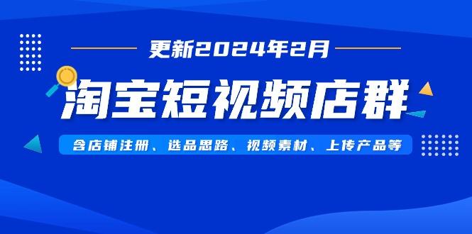 淘宝短视频店群(更新2024年2月)含店铺注册、选品思路、视频素材、上传...-kf网创