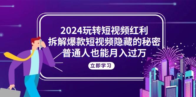 2024玩转短视频红利，拆解爆款短视频隐藏的秘密，普通人也能月入过万-kf网创