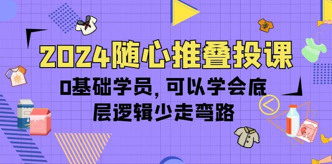 (10017期)2024随心推叠投课，0基础学员，可以学会底层逻辑少走弯路(14节)-kf网创