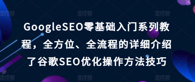 GoogleSEO零基础入门系列教程，全方位、全流程的详细介绍了谷歌SEO优化操作方法技巧-kf网创