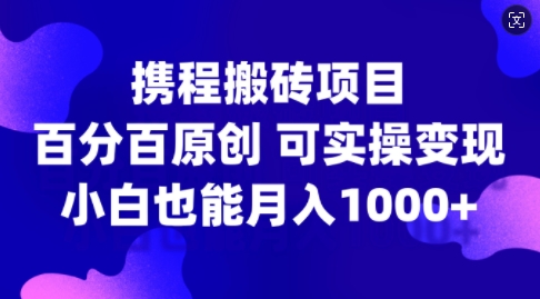 携程搬砖项目，百分百原创，可实操变现，新手小白月入1k+【揭秘】-kf网创