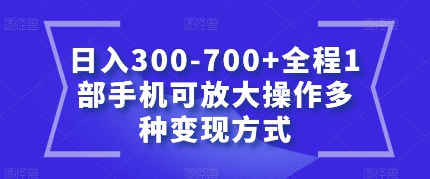 日入300-700+全程1部手机可放大操作多种变现方式【揭秘】-kf网创