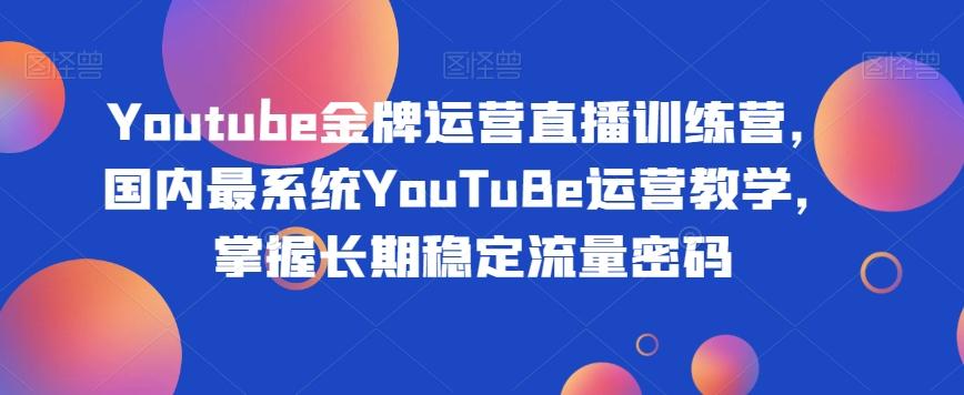 Youtube金牌运营直播训练营，国内最系统YouTuBe运营教学，掌握长期稳定流量密码-kf网创