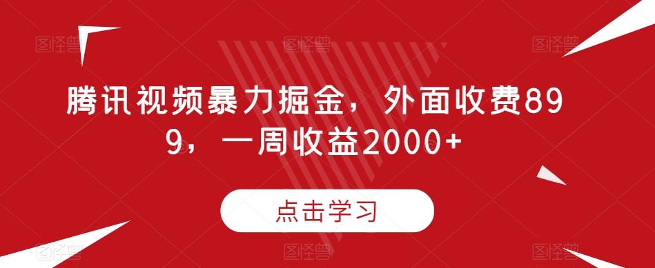 腾讯视频暴力掘金，外面收费899，一周收益2000+【揭秘】-kf网创