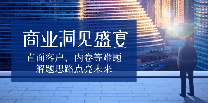 商业洞见盛宴，直面客户、内卷等难题，解题思路点亮未来-kf网创