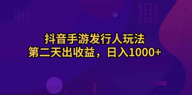 抖音手游发行人玩法，第二天出收益，日入1000+-kf网创
