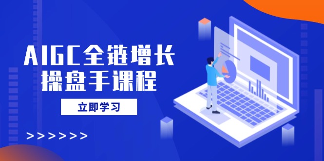 AIGC全链增长操盘手课程，从AI基础到私有化应用，轻松驾驭AI助力营销-kf网创