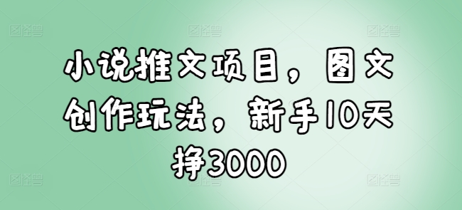 小说推文项目，图文创作玩法，新手10天挣3000-kf网创