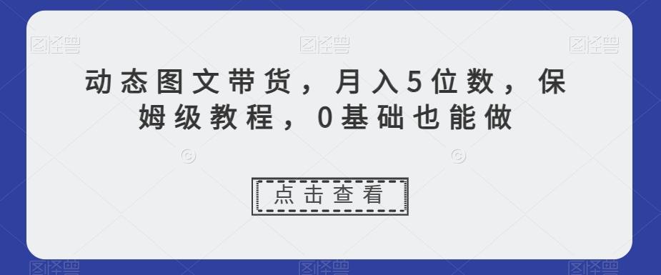 动态图文带货，月入5位数，保姆级教程，0基础也能做【揭秘】-kf网创