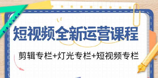 短视频全新运营课程：剪辑专栏+灯光专栏+短视频专栏(23节课)-kf网创