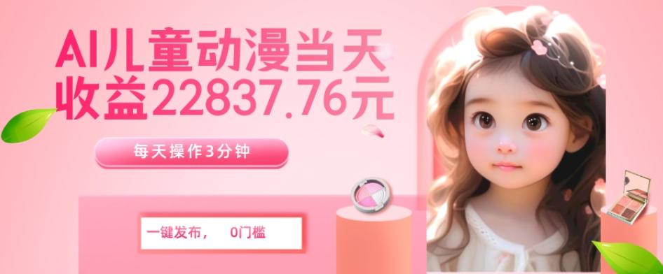 AI儿童动漫、当天收益22837.76元？每天仅需3分钟、无脑搬运、一键生成-kf网创