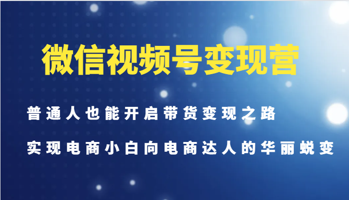 微信视频号变现营-普通人也能开启带货变现之路，实现电商小白向电商达人的华丽蜕变-kf网创