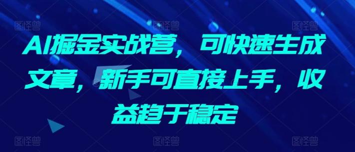 AI掘金实战营，可快速生成文章，新手可直接上手，收益趋于稳定-kf网创