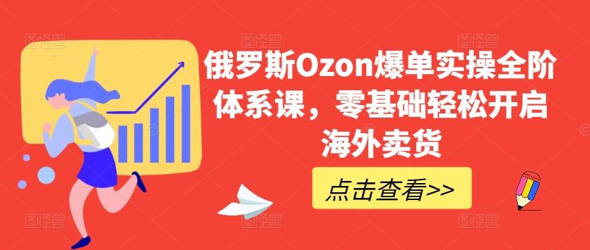 俄罗斯Ozon爆单实操全阶体系课，零基础轻松开启海外卖货-kf网创