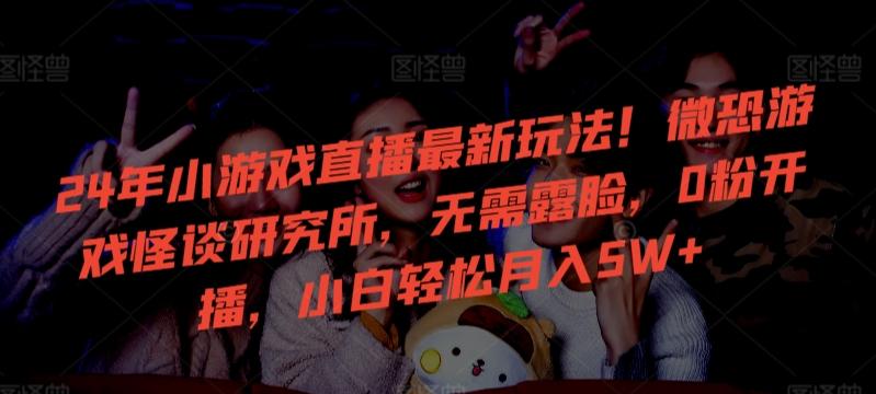 24年小游戏直播最新玩法！微恐游戏怪谈研究所，无需露脸，0粉开播，小白轻松月入5W+【揭秘】-kf网创