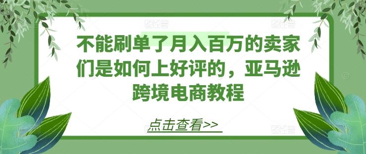 不能刷单了月入百万的卖家们是如何上好评的，亚马逊跨境电商教程-kf网创