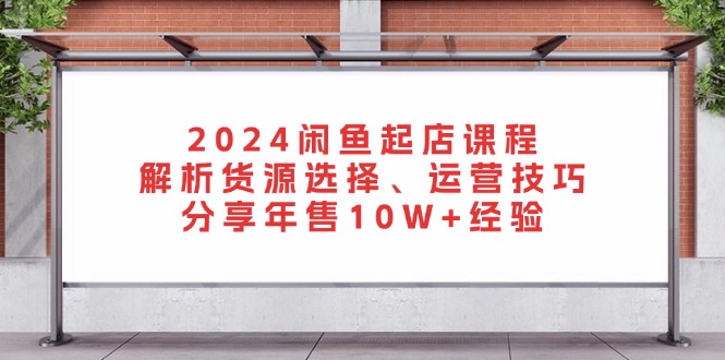 2024闲鱼起店课程：解析货源选择、运营技巧，分享年售10W+经验-kf网创