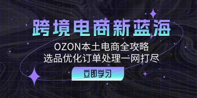 跨境电商新蓝海：OZON本土电商全攻略，选品优化订单处理一网打尽-kf网创