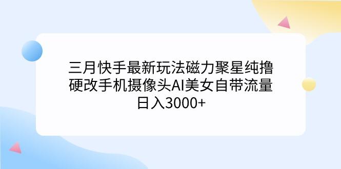 (9247期)三月快手最新玩法磁力聚星纯撸，硬改手机摄像头AI美女自带流量日入3000+...-kf网创