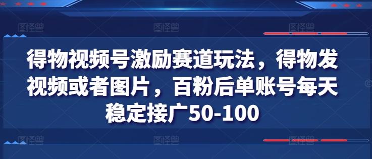 得物视频号激励赛道玩法，得物发视频或者图片，百粉后单账号每天稳定接广50-100-kf网创