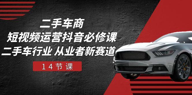 二手车商 短视频运营 抖音必修课，二手车行业 从业者新赛道(14节课-kf网创