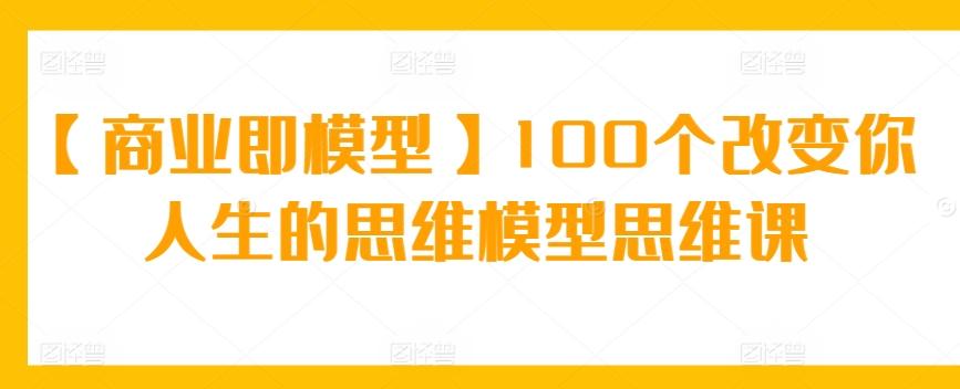 【商业即模型】100个改变你人生的思维模型思维课-kf网创