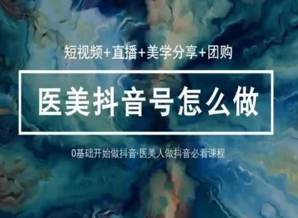 玩转医美抖音短视频与直播，36堂网课学逻辑(短视频+直播+美学分享+团购)-kf网创