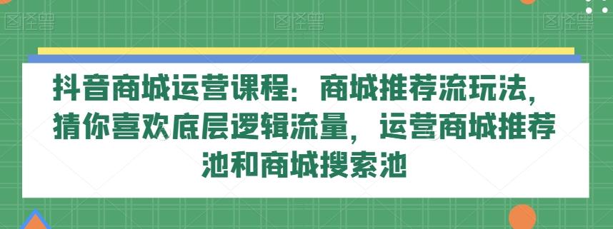 抖音商城运营课程：商城推荐流玩法，猜你喜欢底层逻辑流量，运营商城推荐池和商城搜索池-kf网创