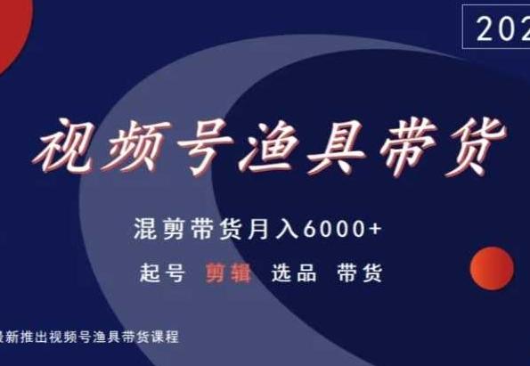视频号渔具带货，混剪带货月入6000+，起号剪辑选品带货-kf网创