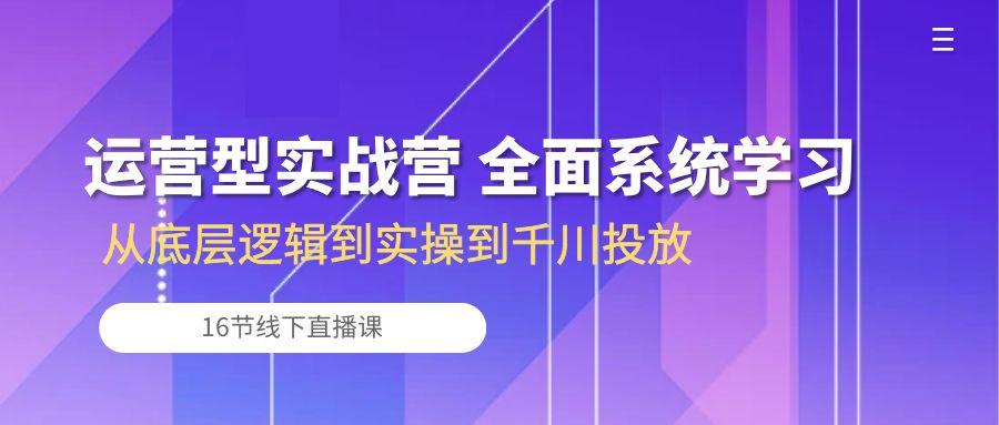 运营型实战营 全面系统学习-从底层逻辑到实操到千川投放(16节线下直播课-kf网创