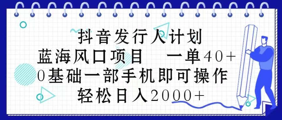 抖音发行人计划，蓝海风口项目 一单40，0基础一部手机即可操作 日入2000＋-kf网创