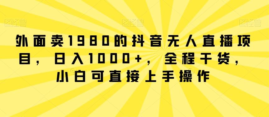 外面卖1980的抖音无人直播项目，日入1000+，全程干货，小白可直接上手操作【揭秘】-kf网创